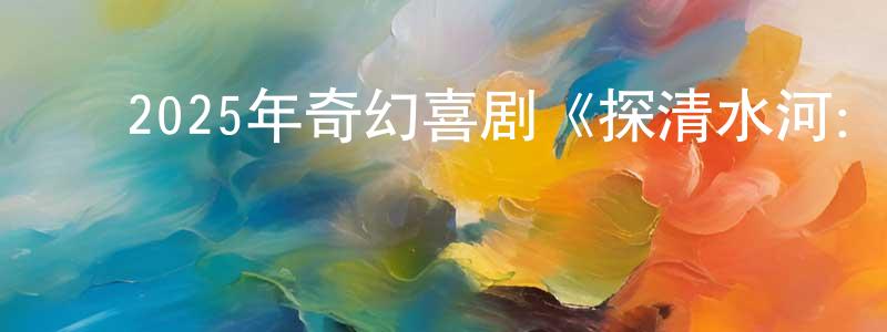 常文娜的动漫综艺大全,2025年奇幻喜剧《探清水河:重生》HD国语中字迅雷下载_电影天堂